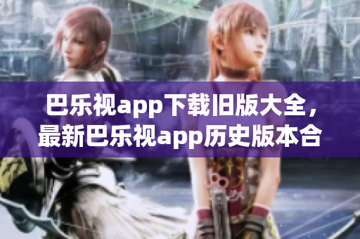 巴乐视app下载旧版大全，最新巴乐视app历史版本合集