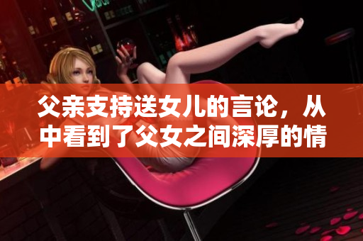 父亲支持送女儿的言论，从中看到了父女之间深厚的情感连结
