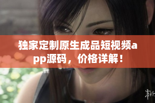 独家定制原生成品短视频app源码，价格详解！