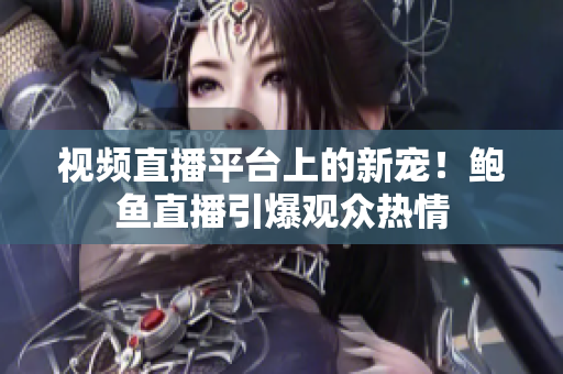 视频直播平台上的新宠！鲍鱼直播引爆观众热情