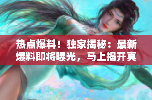 热点爆料！独家揭秘：最新爆料即将曝光，马上揭开真相！
