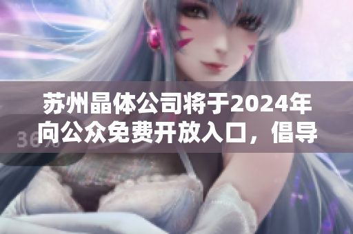 苏州晶体公司将于2024年向公众免费开放入口，倡导可持续发展和创新技术
