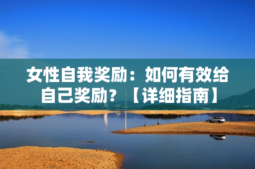 女性自我奖励：如何有效给自己奖励？【详细指南】