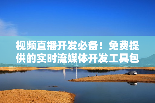 视频直播开发必备！免费提供的实时流媒体开发工具包