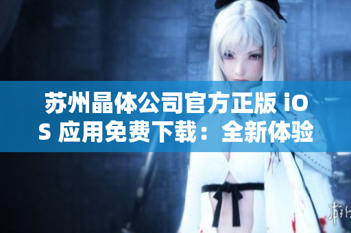 苏州晶体公司官方正版 iOS 应用免费下载：全新体验等你来享