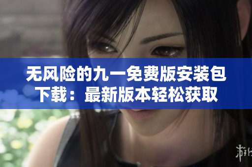 无风险的九一免费版安装包下载：最新版本轻松获取