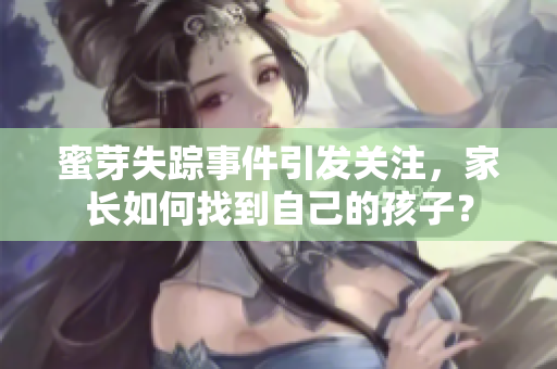 蜜芽失踪事件引发关注，家长如何找到自己的孩子？