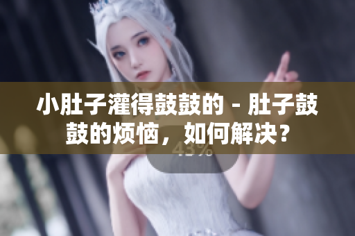 小肚子灌得鼓鼓的 - 肚子鼓鼓的烦恼，如何解决？