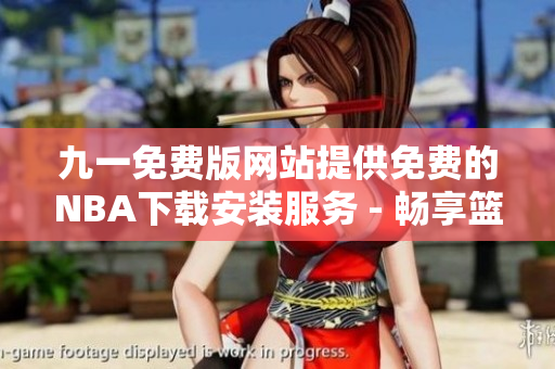 九一免费版网站提供免费的NBA下载安装服务 - 畅享篮球精彩赛事