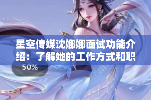 星空传媒沈娜娜面试功能介绍：了解她的工作方式和职业生涯