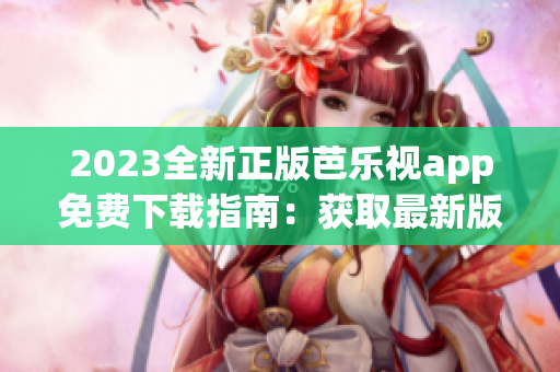 2023全新正版芭乐视app免费下载指南：获取最新版本应用，畅享影视娱乐无限乐趣