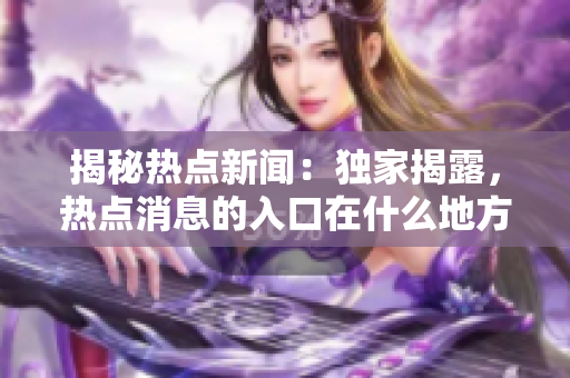 揭秘热点新闻：独家揭露，热点消息的入口在什么地方？