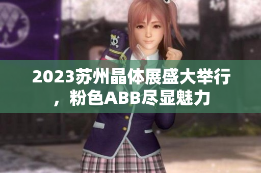 2023苏州晶体展盛大举行，粉色ABB尽显魅力