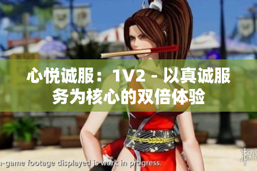 心悦诚服：1V2 - 以真诚服务为核心的双倍体验