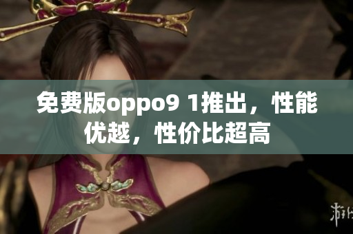 免费版oppo9 1推出，性能优越，性价比超高