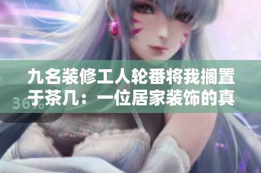 九名装修工人轮番将我搁置于茶几：一位居家装饰的真实故事