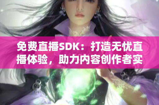 免费直播SDK：打造无忧直播体验，助力内容创作者实现直播梦