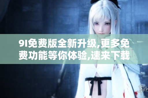 9I免费版全新升级,更多免费功能等你体验,速来下载!