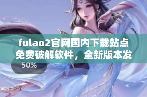 fulao2官网国内下载站点免费破解软件，全新版本发布