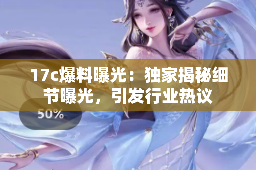 17c爆料曝光：独家揭秘细节曝光，引发行业热议