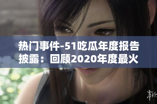 热门事件-51吃瓜年度报告披露：回顾2020年度最火热话题