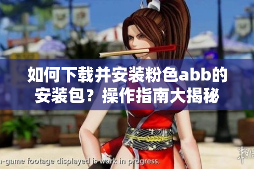 如何下载并安装粉色abb的安装包？操作指南大揭秘
