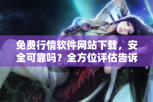 免费行情软件网站下载，安全可靠吗？全方位评估告诉你