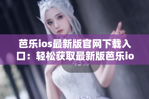 芭乐ios最新版官网下载入口：轻松获取最新版芭乐ios版本
