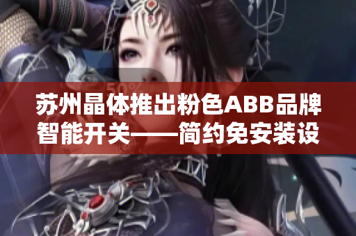 苏州晶体推出粉色ABB品牌智能开关——简约免安装设计助力家居升级