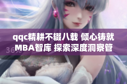 qqc精耕不辍八载 倾心铸就MBA智库 探索深度洞察管理学