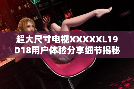 超大尺寸电视XXXXXL19D18用户体验分享细节揭秘