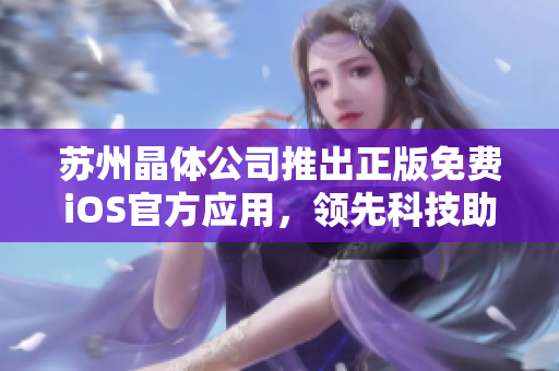 苏州晶体公司推出正版免费iOS官方应用，领先科技助力智慧生活