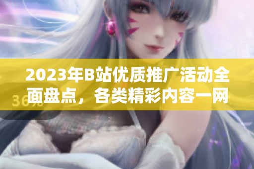 2023年B站优质推广活动全面盘点，各类精彩内容一网打尽