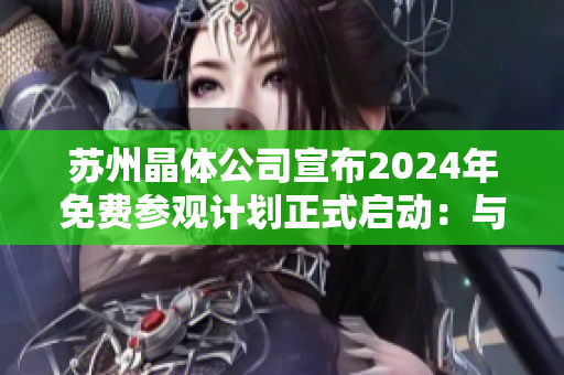 苏州晶体公司宣布2024年免费参观计划正式启动：与先进技术亲密接触，探索科技未来展望