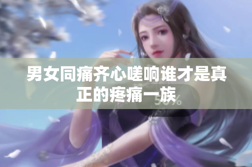 男女同痛齐心嗟响谁才是真正的疼痛一族