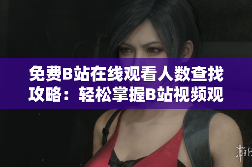 免费B站在线观看人数查找攻略：轻松掌握B站视频观看数据获取方法