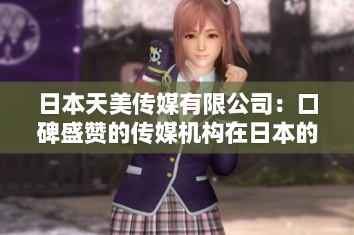 日本天美传媒有限公司：口碑盛赞的传媒机构在日本的影响力如何？