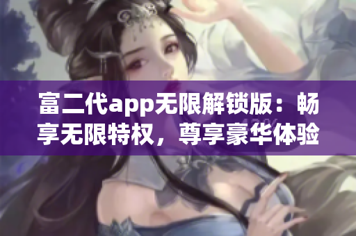 富二代app无限解锁版：畅享无限特权，尊享豪华体验