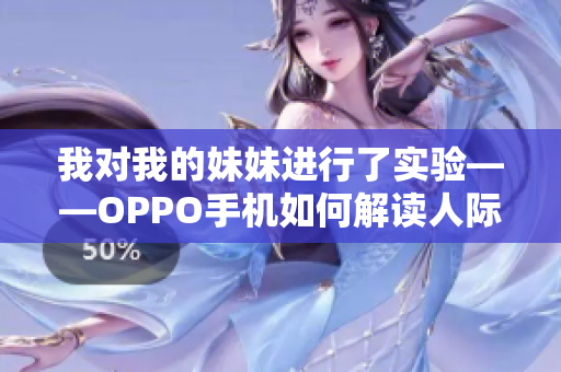 我对我的妹妹进行了实验——OPPO手机如何解读人际关系