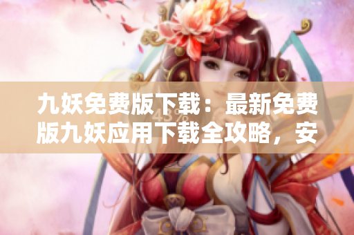 九妖免费版下载：最新免费版九妖应用下载全攻略，安全又便捷！