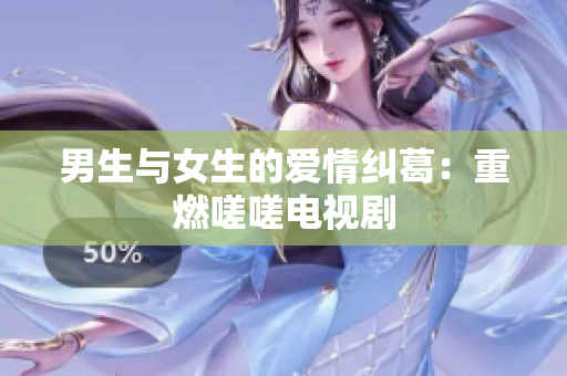 男生与女生的爱情纠葛：重燃嗟嗟电视剧
