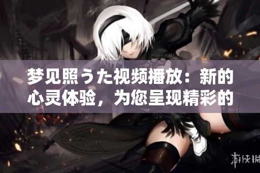 梦见照うた视频播放：新的心灵体验，为您呈现精彩的视听享受