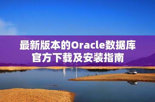 最新版本的Oracle数据库官方下载及安装指南