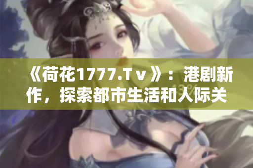 《荷花1777.Tⅴ》：港剧新作，探索都市生活和人际关系