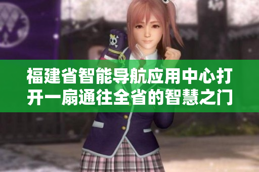福建省智能导航应用中心打开一扇通往全省的智慧之门