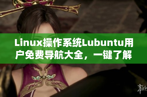 Linux操作系统Lubuntu用户免费导航大全，一键了解系统功能和优化技巧