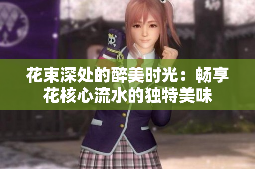 花束深处的醉美时光：畅享花核心流水的独特美味