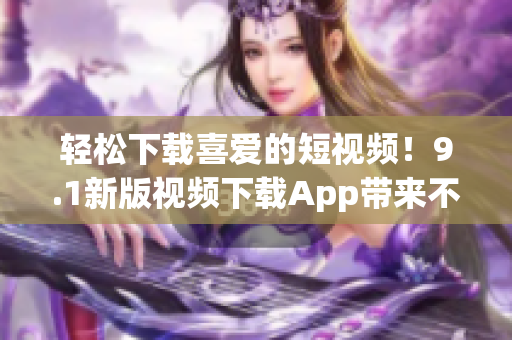 轻松下载喜爱的短视频！9.1新版视频下载App带来不一样的体验