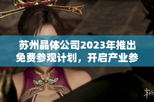 苏州晶体公司2023年推出免费参观计划，开启产业参观新体验