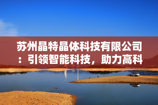 苏州晶特晶体科技有限公司：引领智能科技，助力高科技产业发展
